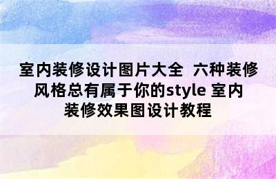 室内装修设计图片大全  六种装修风格总有属于你的style 室内装修效果图设计教程